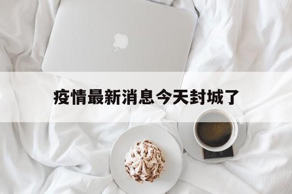 疫情最新消息今天封城了(泉州疫情最新消息今天封城了) 疫情最新消息今天封城了(泉州疫情最新消息今天封城了)