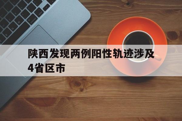 陕西发现两例阳性轨迹涉及4省区市(陕西2例阳性)
