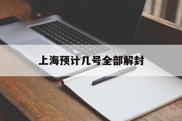 上海预计几号全部解封(上海几号解封的)