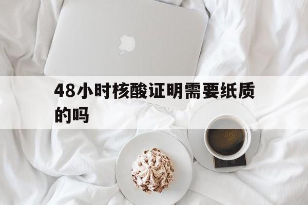 48小时核酸证明需要纸质的吗(48小时核酸检测报告要纸质版吗)