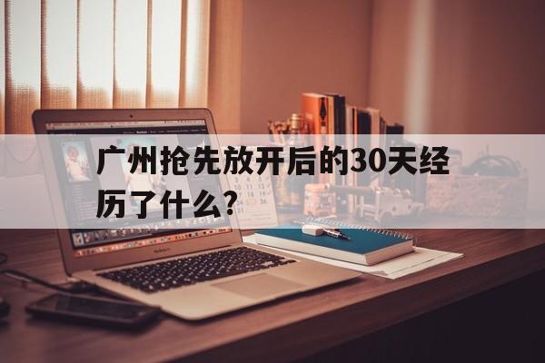 广州抢先放开后的30天经历了什么?(广州要放假了?) 广州抢先放开后的30天经历了什么?(广州要放假了?)