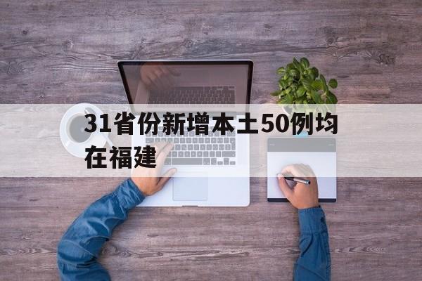 31省份新增本土50例均在福建(31省份新增本土确诊50例 均在福建)