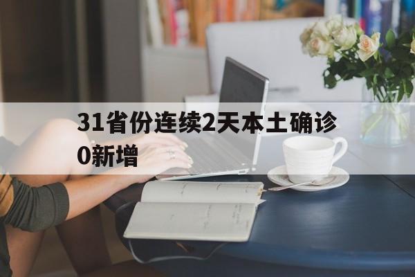 31省份连续2天本土确诊0新增(31省本土确诊2例) 31省份连续2天本土确诊0新增(31省本土确诊2例)