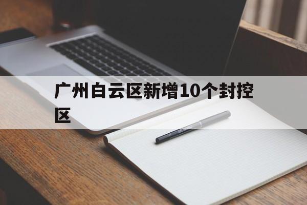 广州白云区新增10个封控区(白云区封控区域) 广州白云区新增10个封控区(白云区封控区域)