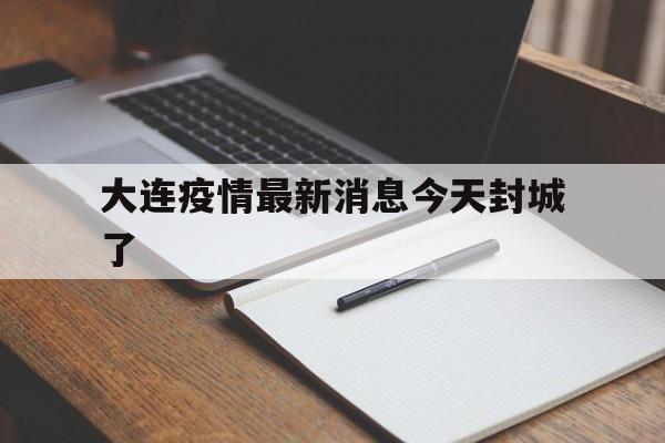 大连疫情最新消息今天封城了(大连疫情最新消息在哪)
