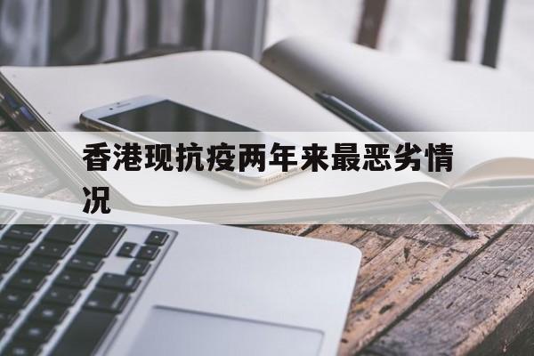 香港现抗疫两年来最恶劣情况的简单介绍 香港现抗疫两年来最恶劣情况的简单介绍