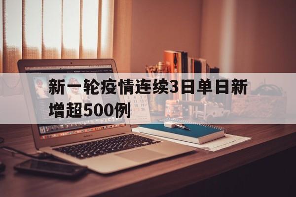 新一轮疫情连续3日单日新增超500例(新一轮疫情数据)