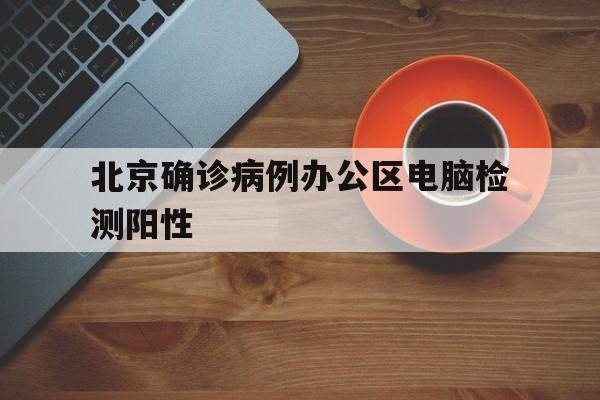 北京确诊病例办公区电脑检测阳性(北京 电脑 新冠)