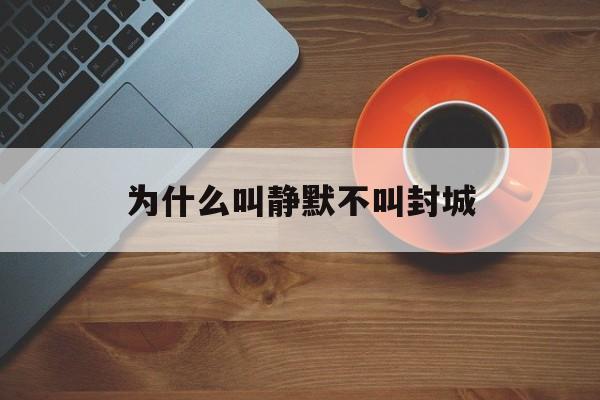 为什么叫静默不叫封城(静默啥意思) 为什么叫静默不叫封城(静默啥意思)