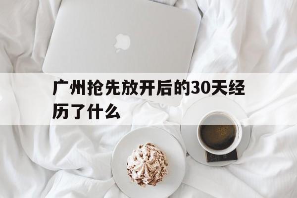 广州抢先放开后的30天经历了什么(广州抢先放开后的30天经历了什么?)