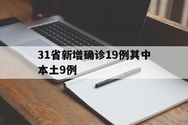 31省新增确诊19例其中本土9例(31省新增确诊19例 其中本土9例) 31省新增确诊19例其中本土9例(31省新增确诊19例 其中本土9例)