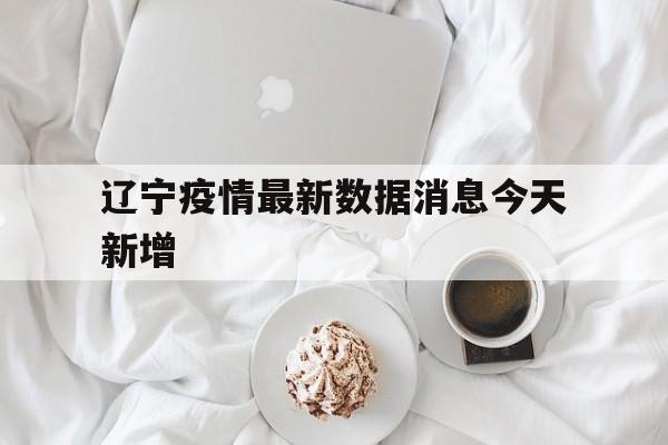 辽宁疫情最新数据消息今天新增(辽宁疫情最新数据消息今天新增多少) 辽宁疫情最新数据消息今天新增(辽宁疫情最新数据消息今天新增多少)