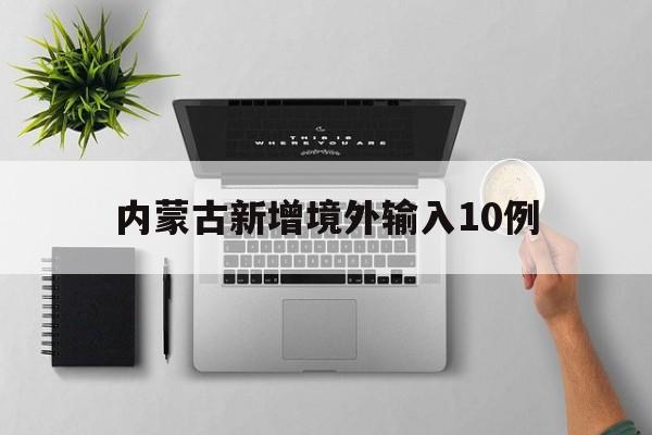 内蒙古新增境外输入10例(内蒙古境外输入最新情况)