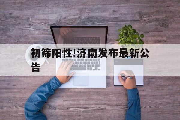 初筛阳性!济南发布最新公告(济南阳性病例) 初筛阳性!济南发布最新公告(济南阳性病例)