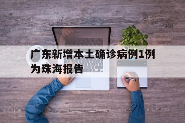 广东新增本土确诊病例1例为珠海报告(广东珠海最新疫情通报)