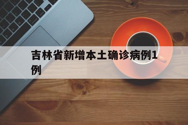 吉林省新增本土确诊病例1例(吉林省新增本地1例)