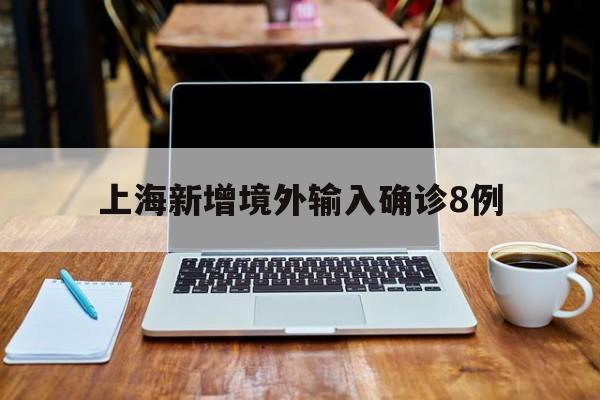 上海新增境外输入确诊8例的简单介绍