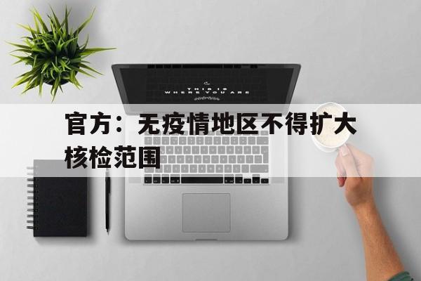 官方：无疫情地区不得扩大核检范围(无疫情区域)